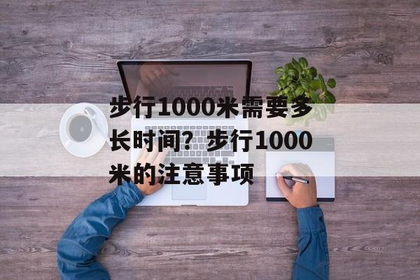 步行1000米需要多长时间？步行1000米的注意事项-第1张图片-