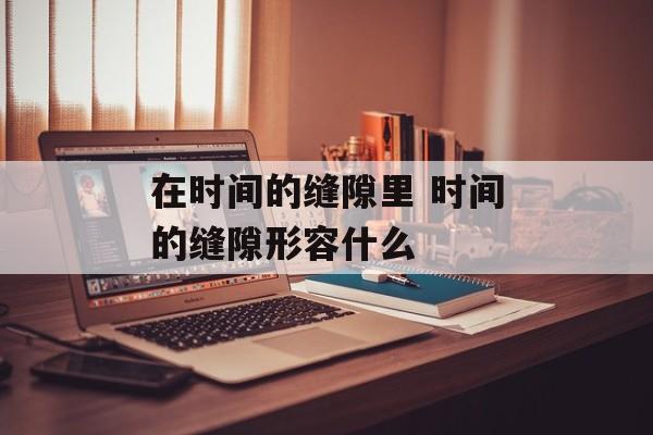 在时间的缝隙里 时间的缝隙形容什么-第1张图片-
