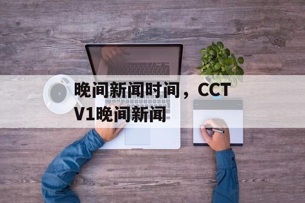 晚间新闻时间，CCTV1晚间新闻-第1张图片-