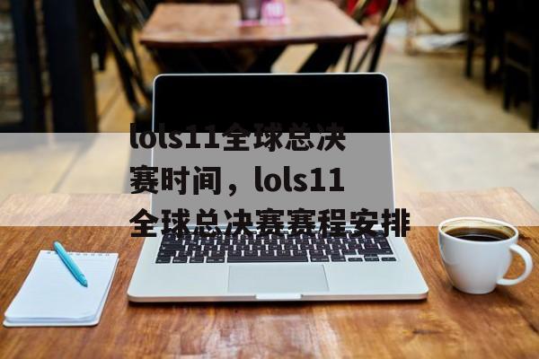 lols11全球总决赛时间，lols11全球总决赛赛程安排-第1张图片-