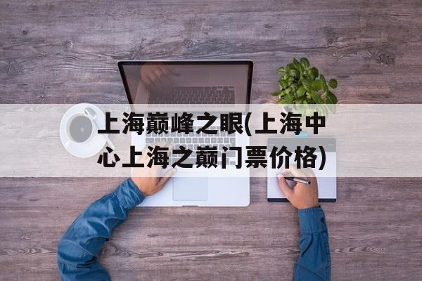 上海巅峰之眼(上海中心上海之巅门票价格)-第1张图片-