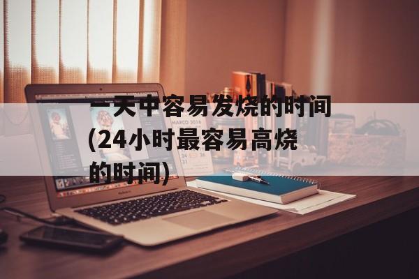 一天中容易发烧的时间(24小时最容易高烧的时间)-第1张图片-