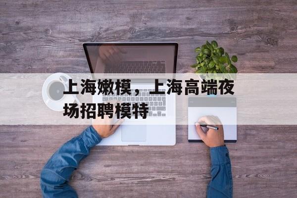 上海嫩模，上海高端夜场招聘模特-第1张图片-