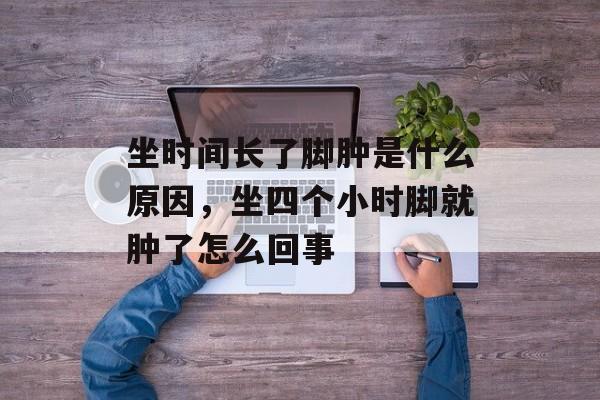 坐时间长了脚肿是什么原因，坐四个小时脚就肿了怎么回事-第1张图片-