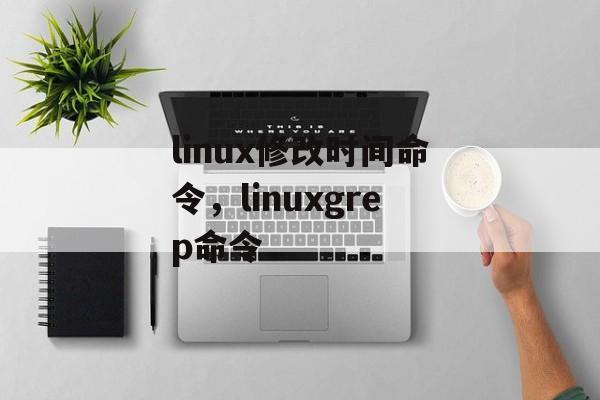 linux修改时间命令，linuxgrep命令-第1张图片-