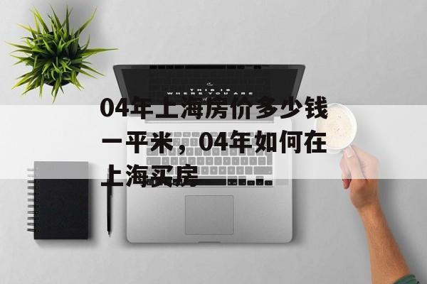 04年上海房价多少钱一平米，04年如何在上海买房-第1张图片-