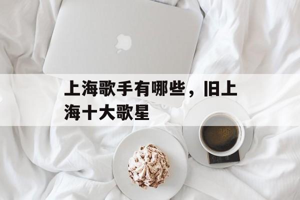 上海歌手有哪些，旧上海十大歌星-第1张图片-