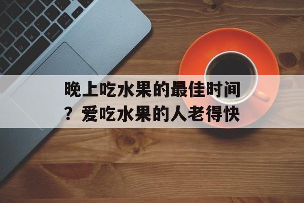 晚上吃水果的最佳时间？爱吃水果的人老得快-第1张图片-