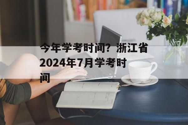 今年学考时间？浙江省2024年7月学考时间-第1张图片-