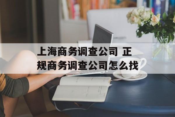 上海商务调查公司 正规商务调查公司怎么找-第1张图片-