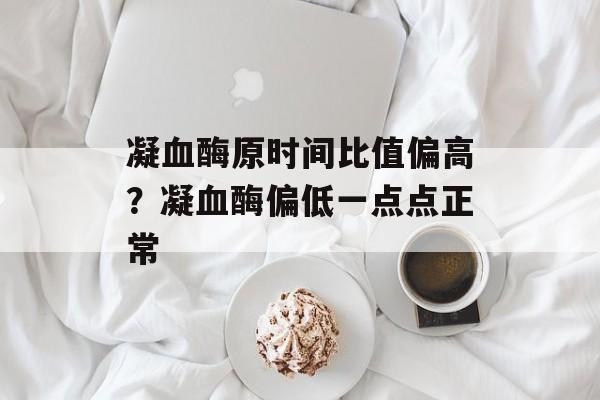 凝血酶原时间比值偏高？凝血酶偏低一点点正常-第1张图片-