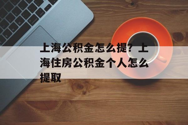 上海公积金怎么提？上海住房公积金个人怎么提取-第1张图片-