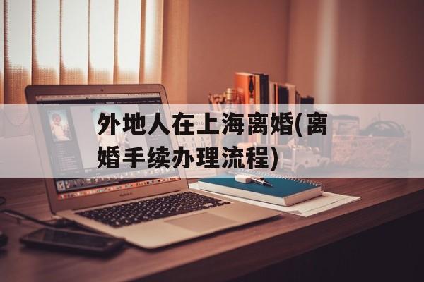 外地人在上海离婚(离婚手续办理流程)-第1张图片-