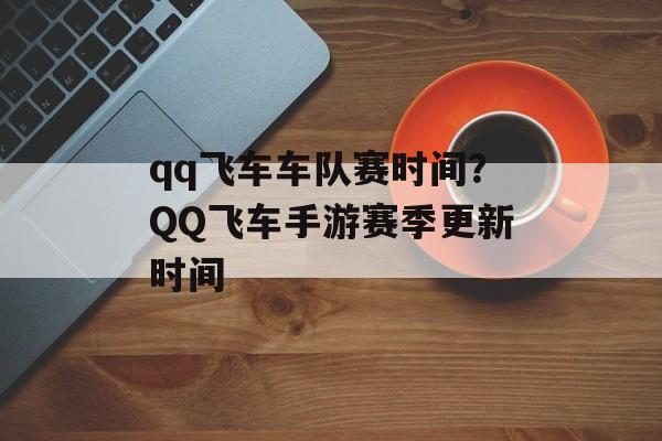 qq飞车车队赛时间？QQ飞车手游赛季更新时间-第1张图片-