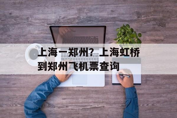 上海一郑州？上海虹桥到郑州飞机票查询-第1张图片-