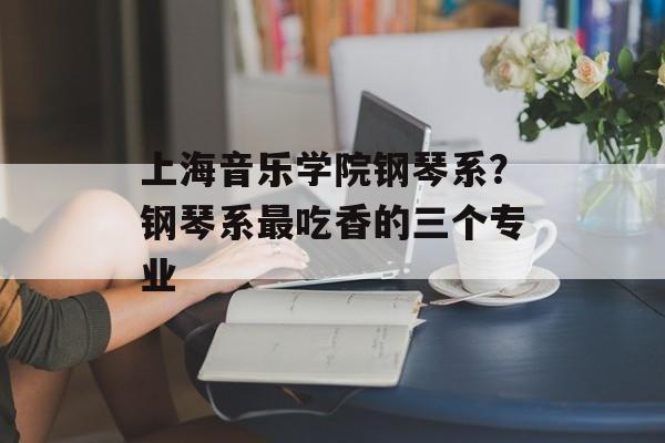 上海音乐学院钢琴系？钢琴系最吃香的三个专业-第1张图片-
