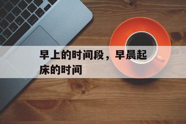 早上的时间段，早晨起床的时间-第1张图片-
