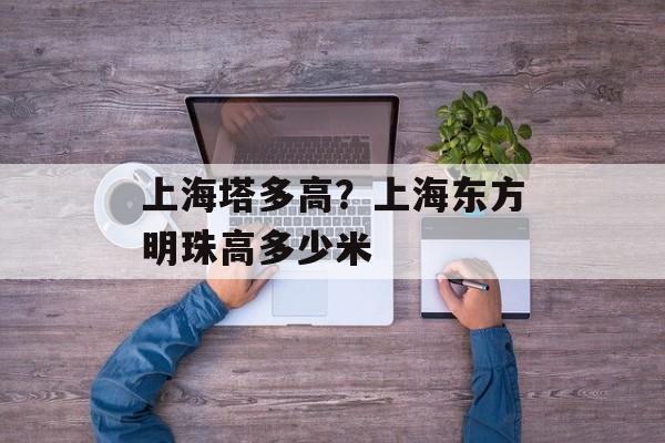 上海塔多高？上海东方明珠高多少米-第1张图片-