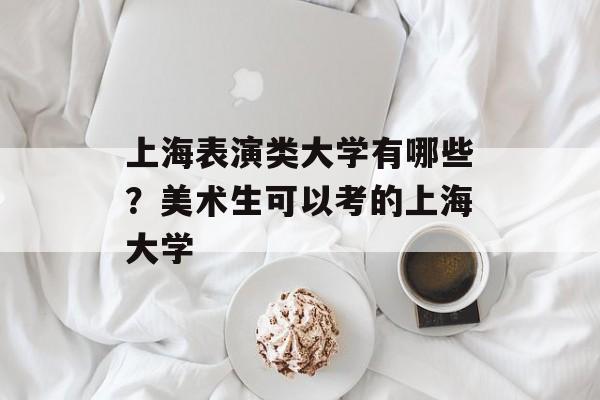 上海表演类大学有哪些？美术生可以考的上海大学-第1张图片-