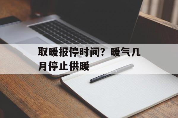 取暖报停时间？暖气几月停止供暖-第1张图片-