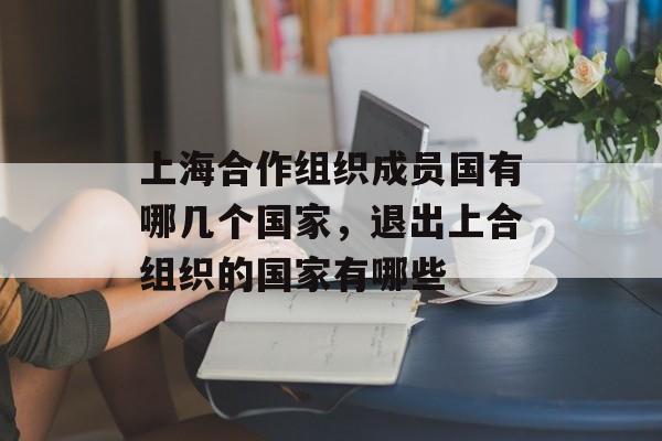 上海合作组织成员国有哪几个国家，退出上合组织的国家有哪些-第1张图片-