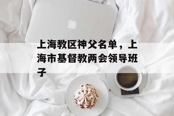 上海教区神父名单，上海市基督教两会领导班子-第1张图片-