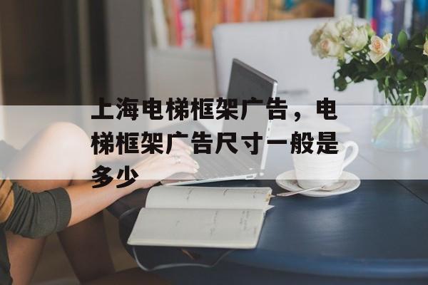 上海电梯框架广告，电梯框架广告尺寸一般是多少-第1张图片-