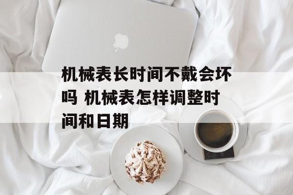 机械表长时间不戴会坏吗 机械表怎样调整时间和日期-第1张图片-