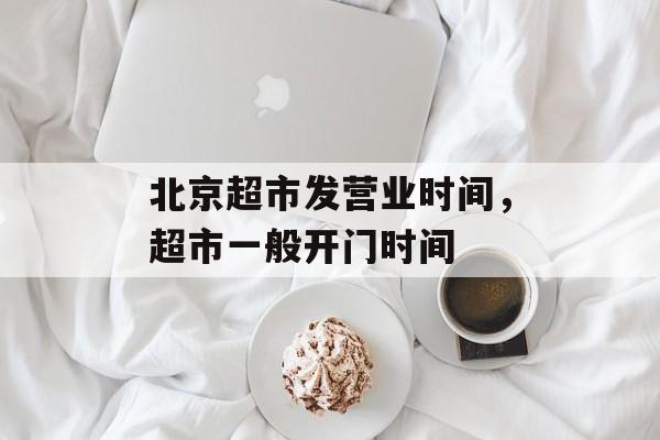 北京超市发营业时间，超市一般开门时间-第1张图片-