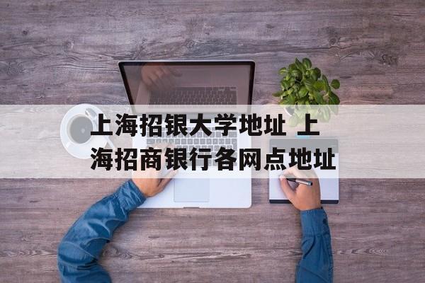 上海招银大学地址 上海招商银行各网点地址-第1张图片-