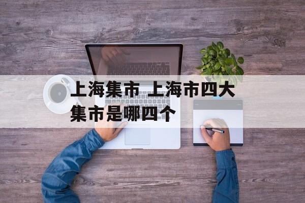 上海集市 上海市四大集市是哪四个-第1张图片-