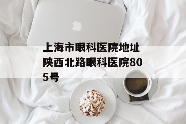 上海市眼科医院地址 陕西北路眼科医院805号-第1张图片-