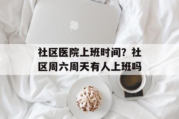 社区医院上班时间？社区周六周天有人上班吗-第1张图片-