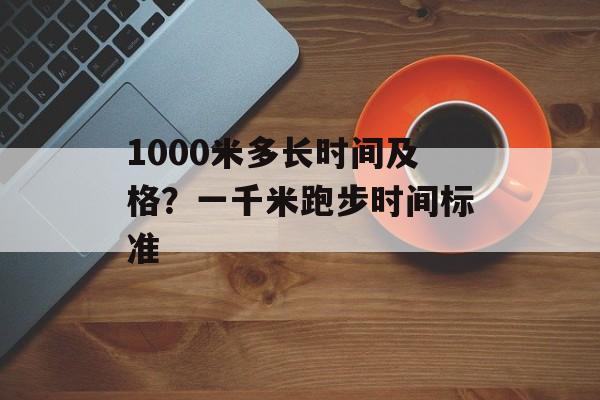 1000米多长时间及格？一千米跑步时间标准-第1张图片-