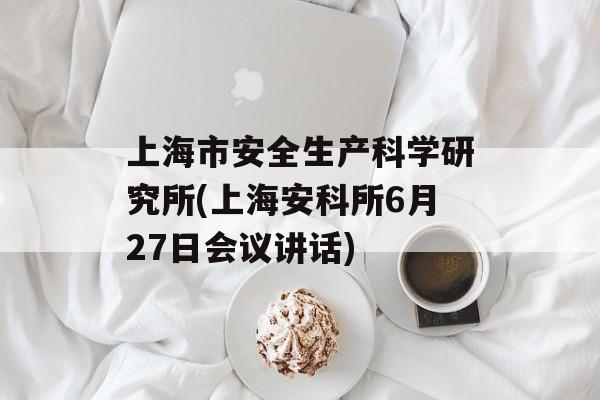 上海市安全生产科学研究所(上海安科所6月27日会议讲话)-第1张图片-