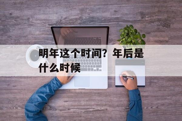 明年这个时间？年后是什么时候-第1张图片-