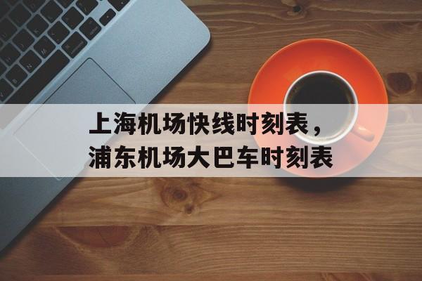 上海机场快线时刻表，浦东机场大巴车时刻表-第1张图片-