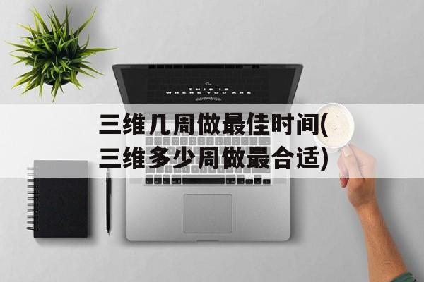 三维几周做最佳时间(三维多少周做最合适)-第1张图片-