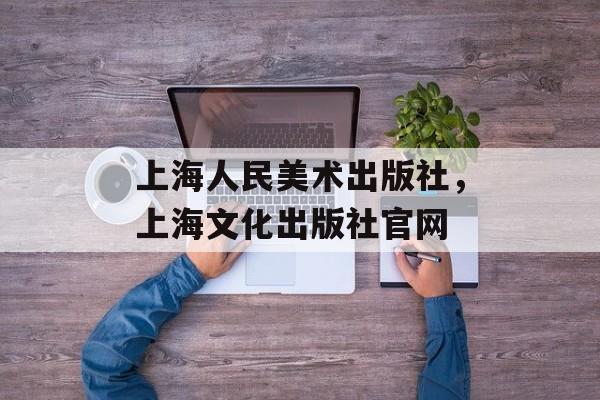 上海人民美术出版社，上海文化出版社官网-第1张图片-