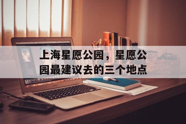 上海星愿公园，星愿公园最建议去的三个地点-第1张图片-