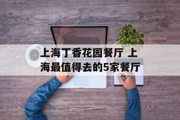 上海丁香花园餐厅 上海最值得去的5家餐厅-第1张图片-