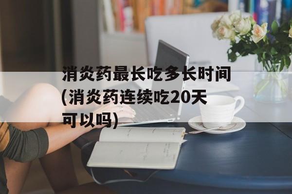 消炎药最长吃多长时间(消炎药连续吃20天可以吗)-第1张图片-