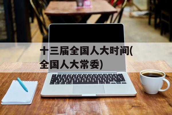 十三届全国人大时间(全国人大常委)-第1张图片-