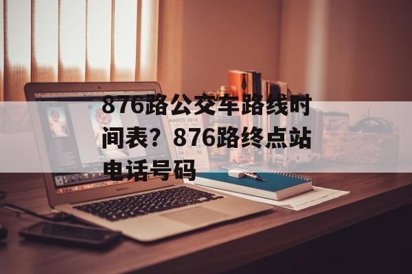 876路公交车路线时间表？876路终点站电话号码-第1张图片-
