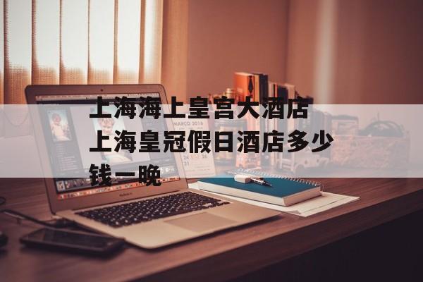上海海上皇宫大酒店 上海皇冠假日酒店多少钱一晚-第1张图片-