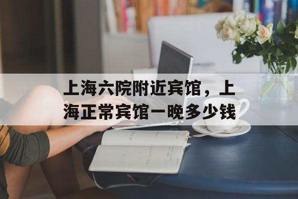 上海六院附近宾馆，上海正常宾馆一晚多少钱-第1张图片-