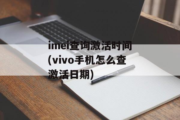 imei查询激活时间(vivo手机怎么查激活日期)-第1张图片-