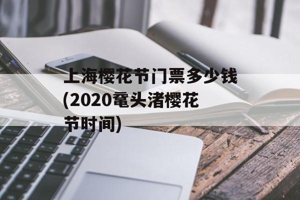 上海樱花节门票多少钱(2020鼋头渚樱花节时间)-第1张图片-