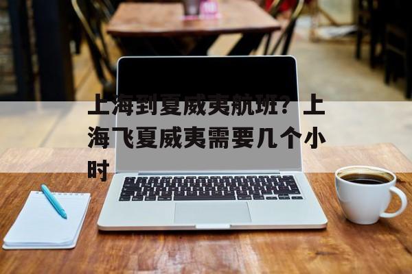 上海到夏威夷航班？上海飞夏威夷需要几个小时-第1张图片-