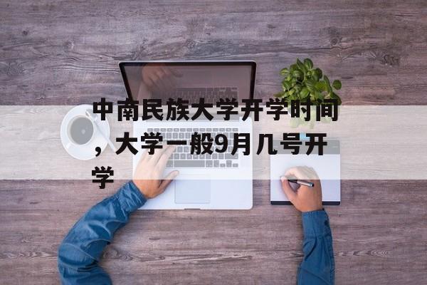 中南民族大学开学时间，大学一般9月几号开学-第1张图片-